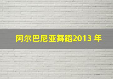 阿尔巴尼亚舞蹈2013 年